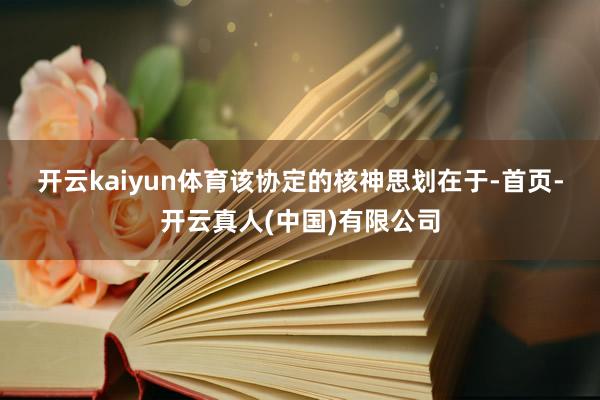 开云kaiyun体育　　该协定的核神思划在于-首页-开云真人(中国)有限公司