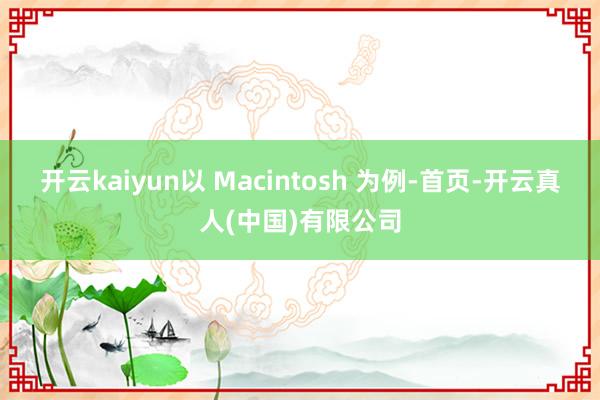 开云kaiyun以 Macintosh 为例-首页-开云真人(中国)有限公司
