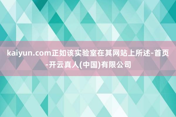 kaiyun.com正如该实验室在其网站上所述-首页-开云真人(中国)有限公司