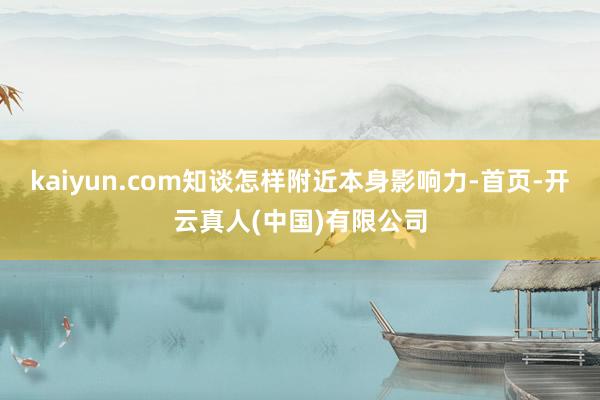 kaiyun.com知谈怎样附近本身影响力-首页-开云真人(中国)有限公司