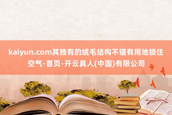 kaiyun.com其独有的绒毛结构不错有用地锁住空气-首页-开云真人(中国)有限公司