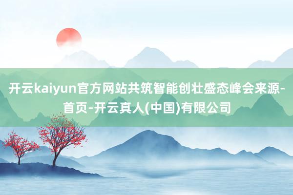 开云kaiyun官方网站共筑智能创壮盛态峰会来源-首页-开云真人(中国)有限公司