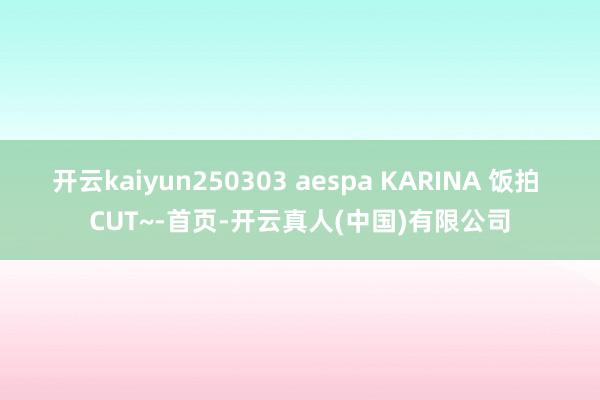 开云kaiyun250303 aespa KARINA 饭拍 CUT~-首页-开云真人(中国)有限公司