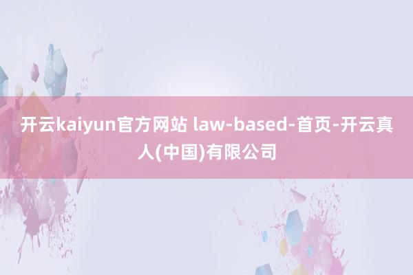 开云kaiyun官方网站 law-based-首页-开云真人(中国)有限公司