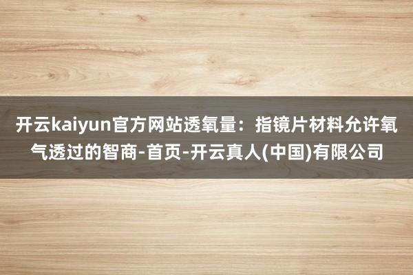 开云kaiyun官方网站透氧量：指镜片材料允许氧气透过的智商-首页-开云真人(中国)有限公司