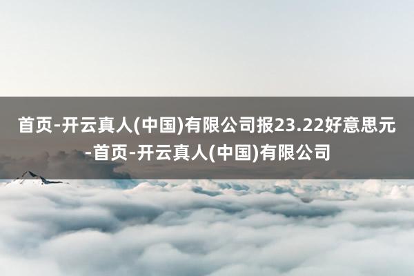 首页-开云真人(中国)有限公司报23.22好意思元-首页-开云真人(中国)有限公司
