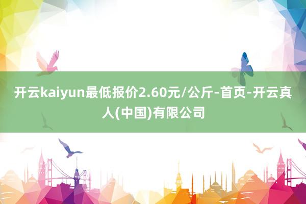 开云kaiyun最低报价2.60元/公斤-首页-开云真人(中国)有限公司