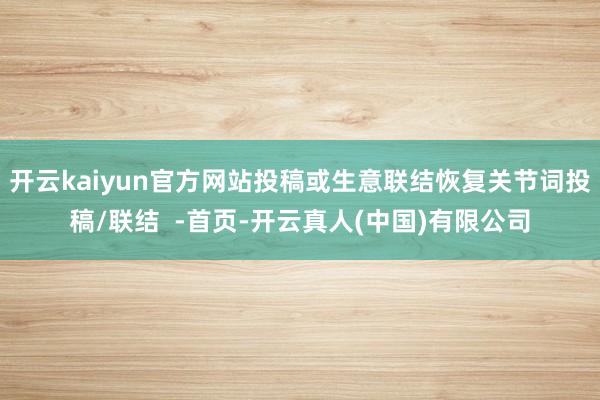 开云kaiyun官方网站投稿或生意联结恢复关节词投稿/联结  -首页-开云真人(中国)有限公司
