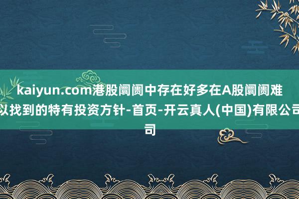 kaiyun.com港股阛阓中存在好多在A股阛阓难以找到的特有投资方针-首页-开云真人(中国)有限公司