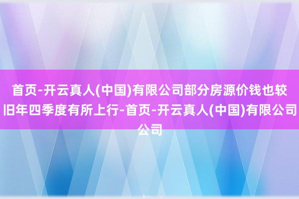 首页-开云真人(中国)有限公司部分房源价钱也较旧年四季度有所上行-首页-开云真人(中国)有限公司