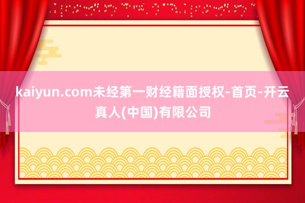 kaiyun.com未经第一财经籍面授权-首页-开云真人(中国)有限公司