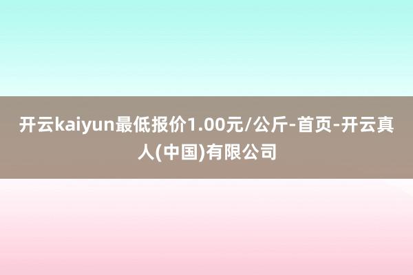 开云kaiyun最低报价1.00元/公斤-首页-开云真人(中国)有限公司