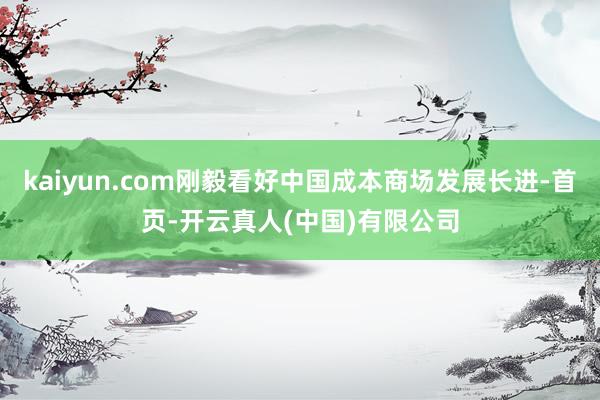 kaiyun.com刚毅看好中国成本商场发展长进-首页-开云真人(中国)有限公司