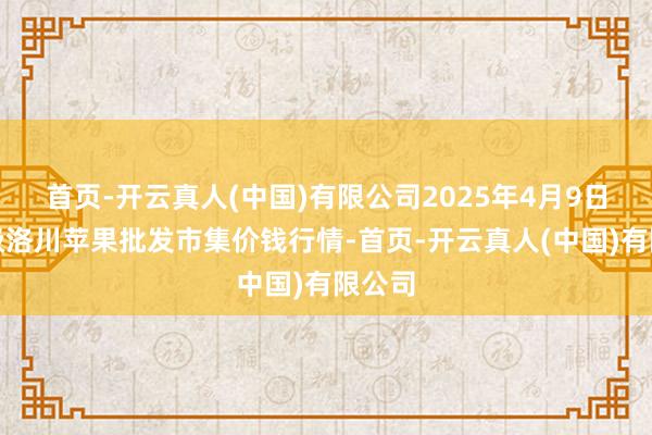 首页-开云真人(中国)有限公司2025年4月9日国度级洛川苹果批发市集价钱行情-首页-开云真人(中国)有限公司
