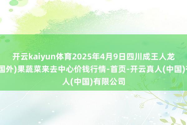 开云kaiyun体育2025年4月9日四川成王人龙泉聚和(国外)果蔬菜来去中心价钱行情-首页-开云真人(中国)有限公司