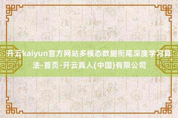 开云kaiyun官方网站多模态数据衔尾深度学习算法-首页-开云真人(中国)有限公司