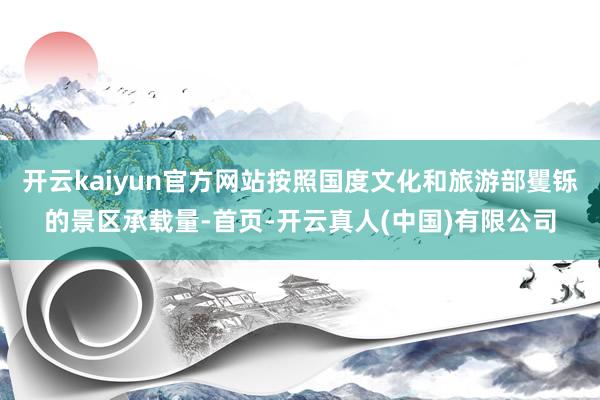 开云kaiyun官方网站按照国度文化和旅游部矍铄的景区承载量-首页-开云真人(中国)有限公司