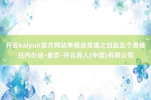 开云kaiyun官方网站举报自受理之日起五个责任日内办结-首页-开云真人(中国)有限公司