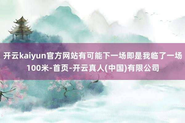 开云kaiyun官方网站有可能下一场即是我临了一场100米-首页-开云真人(中国)有限公司