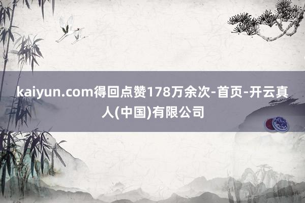 kaiyun.com得回点赞178万余次-首页-开云真人(中国)有限公司