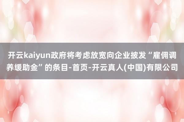 开云kaiyun政府将考虑放宽向企业披发“雇佣调养缓助金”的条目-首页-开云真人(中国)有限公司