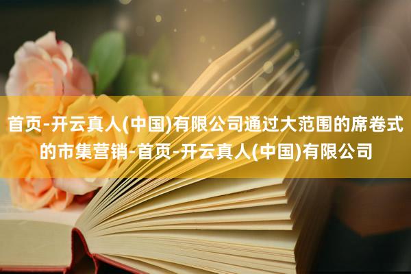 首页-开云真人(中国)有限公司通过大范围的席卷式的市集营销-首页-开云真人(中国)有限公司