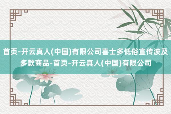 首页-开云真人(中国)有限公司喜士多低俗宣传波及多款商品-首页-开云真人(中国)有限公司