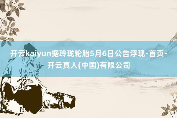 开云kaiyun　　据玲珑轮胎5月6日公告浮现-首页-开云真人(中国)有限公司