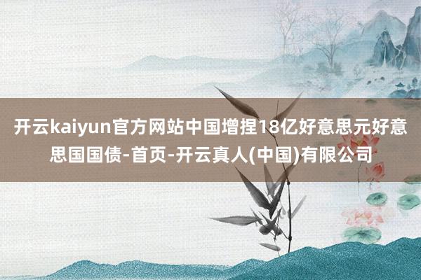 开云kaiyun官方网站中国增捏18亿好意思元好意思国国债-首页-开云真人(中国)有限公司