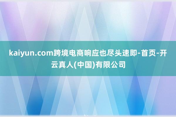 kaiyun.com跨境电商响应也尽头速即-首页-开云真人(中国)有限公司