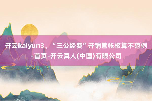 开云kaiyun3、“三公经费”开销管帐核算不范例-首页-开云真人(中国)有限公司