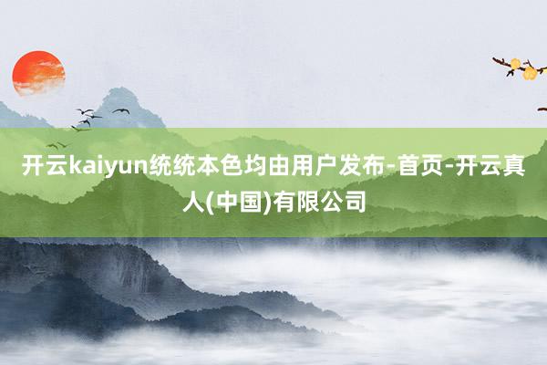 开云kaiyun统统本色均由用户发布-首页-开云真人(中国)有限公司