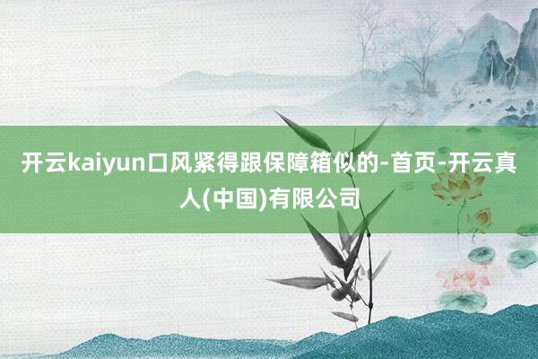 开云kaiyun口风紧得跟保障箱似的-首页-开云真人(中国)有限公司