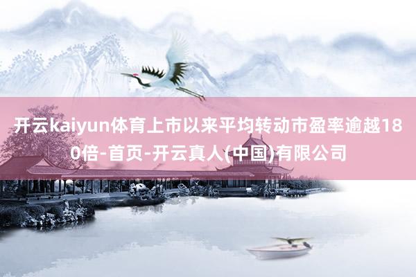 开云kaiyun体育上市以来平均转动市盈率逾越180倍-首页-开云真人(中国)有限公司
