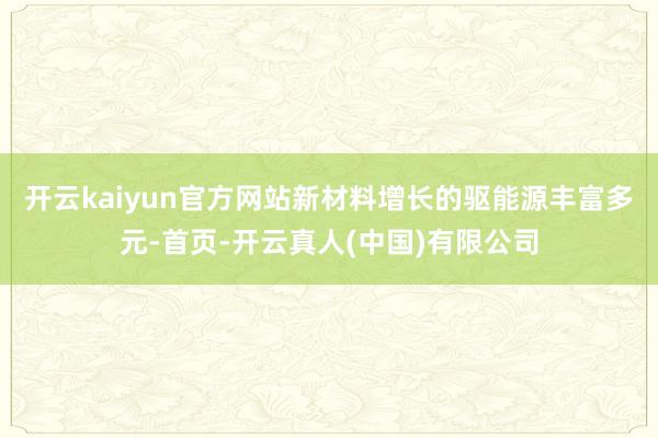 开云kaiyun官方网站新材料增长的驱能源丰富多元-首页-开云真人(中国)有限公司
