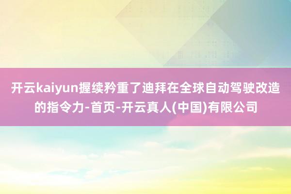 开云kaiyun握续矜重了迪拜在全球自动驾驶改造的指令力-首页-开云真人(中国)有限公司