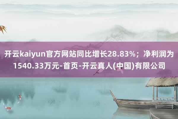 开云kaiyun官方网站同比增长28.83%；净利润为1540.33万元-首页-开云真人(中国)有限公司