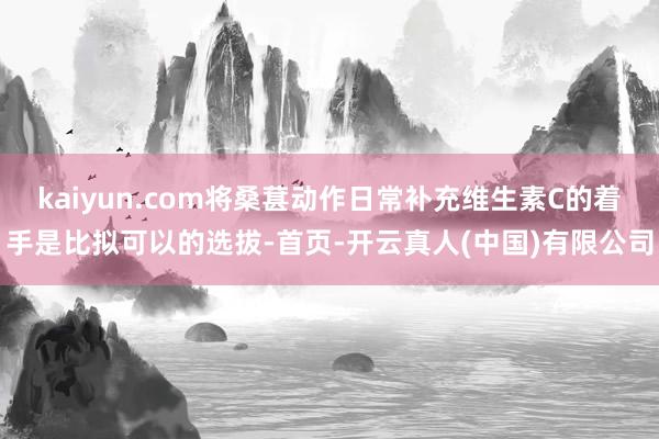 kaiyun.com将桑葚动作日常补充维生素C的着手是比拟可以的选拔-首页-开云真人(中国)有限公司