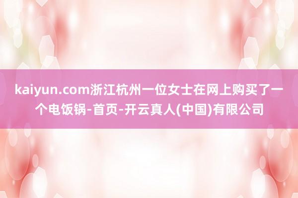kaiyun.com浙江杭州一位女士在网上购买了一个电饭锅-首页-开云真人(中国)有限公司