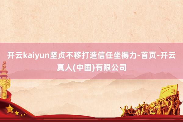 开云kaiyun坚贞不移打造信任坐褥力-首页-开云真人(中国)有限公司