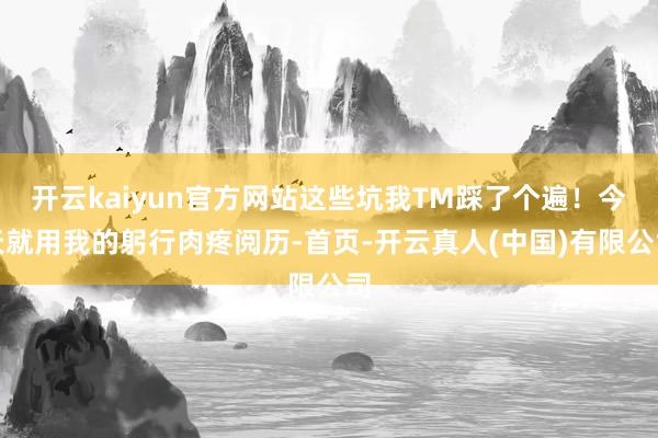 开云kaiyun官方网站这些坑我TM踩了个遍！今天就用我的躬行肉疼阅历-首页-开云真人(中国)有限公司