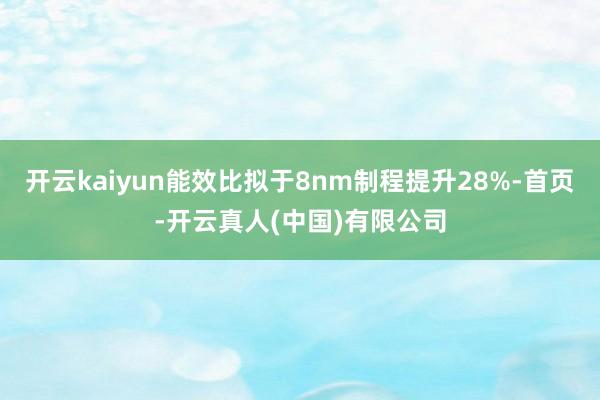 开云kaiyun能效比拟于8nm制程提升28%-首页-开云真人(中国)有限公司