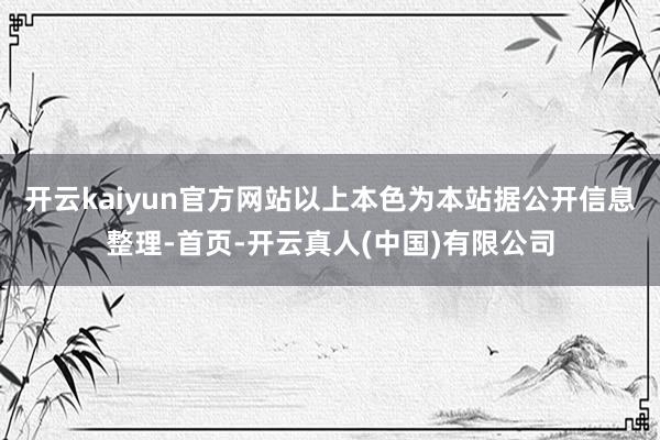 开云kaiyun官方网站以上本色为本站据公开信息整理-首页-开云真人(中国)有限公司