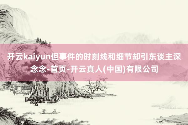 开云kaiyun但事件的时刻线和细节却引东谈主深念念-首页-开云真人(中国)有限公司