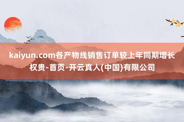 kaiyun.com各产物线销售订单较上年同期增长权贵-首页-开云真人(中国)有限公司