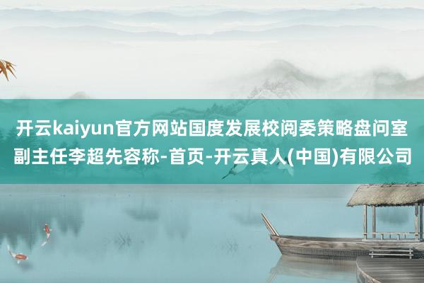 开云kaiyun官方网站国度发展校阅委策略盘问室副主任李超先容称-首页-开云真人(中国)有限公司