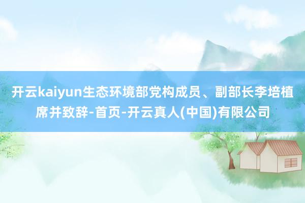 开云kaiyun生态环境部党构成员、副部长李培植席并致辞-首页-开云真人(中国)有限公司
