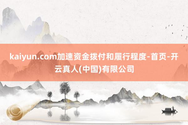 kaiyun.com加速资金拨付和履行程度-首页-开云真人(中国)有限公司