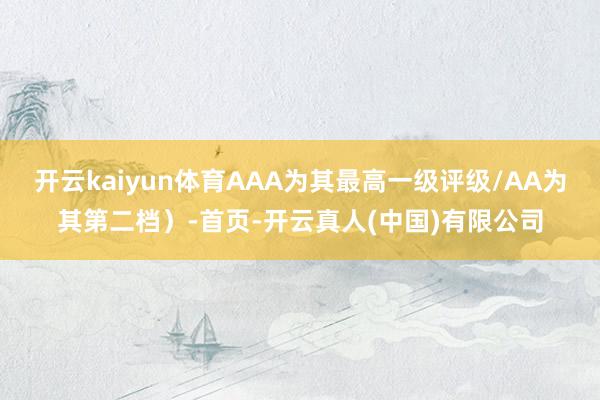 开云kaiyun体育AAA为其最高一级评级/AA为其第二档）-首页-开云真人(中国)有限公司