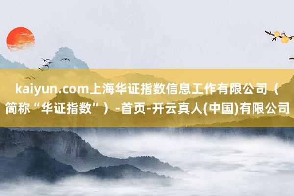kaiyun.com上海华证指数信息工作有限公司（简称“华证指数”）-首页-开云真人(中国)有限公司